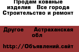 Продам кованые изделия - Все города Строительство и ремонт » Другое   . Астраханская обл.